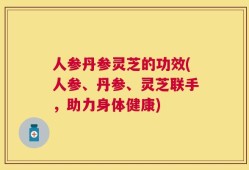 人参丹参灵芝的功效(人参、丹参、灵芝联手，助力身体健康)
