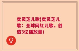 卖灵芝儿歌(卖灵芝儿歌：全球网红儿歌，创造3亿播放量)