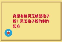 高原有机灵芝破壁孢子粉？灵芝孢子粉的制作配方