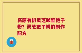 高原有机灵芝破壁孢子粉？灵芝孢子粉的制作配方