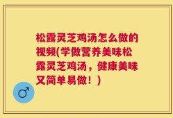 松露灵芝鸡汤怎么做的视频(学做营养美味松露灵芝鸡汤，健康美味又简单易做！)