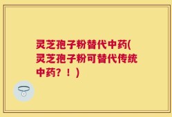 灵芝孢子粉替代中药(灵芝孢子粉可替代传统中药？！)