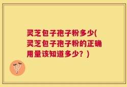 灵芝包子孢子粉多少(灵芝包子孢子粉的正确用量该知道多少？)
