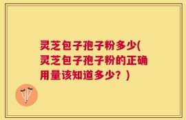 灵芝包子孢子粉多少(灵芝包子孢子粉的正确用量该知道多少？)