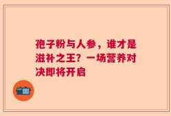 孢子粉与人参，谁才是滋补之王？一场营养对决即将开启