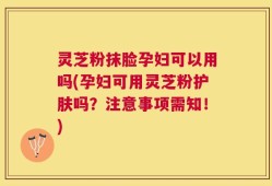 灵芝粉抹脸孕妇可以用吗(孕妇可用灵芝粉护肤吗？注意事项需知！)