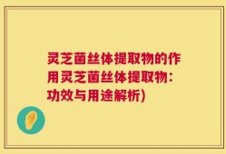 灵芝菌丝体提取物的作用灵芝菌丝体提取物：功效与用途解析)