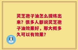 灵芝孢子油怎么提炼出来？很多人都说灵芝孢子油效果好，那大概多久可以有效果？