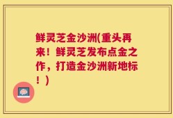 鲜灵芝金沙洲(重头再来！鲜灵芝发布点金之作，打造金沙洲新地标！)
