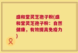 盛和堂灵芝孢子粉(盛和堂灵芝孢子粉：自然健康，有效提高免疫力)