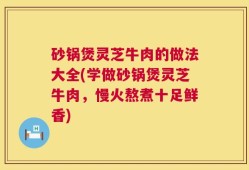 砂锅煲灵芝牛肉的做法大全(学做砂锅煲灵芝牛肉，慢火熬煮十足鲜香)