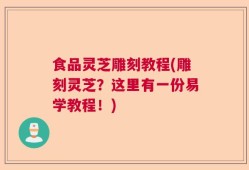 食品灵芝雕刻教程(雕刻灵芝？这里有一份易学教程！)