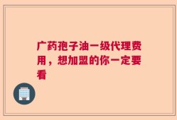 广药孢子油一级代理费用，想加盟的你一定要看