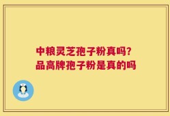 中粮灵芝孢子粉真吗？品高牌孢子粉是真的吗