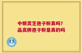 中粮灵芝孢子粉真吗？品高牌孢子粉是真的吗