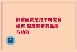 御蕈园灵芝孢子粉究竟如何 深度解析其品质与功效