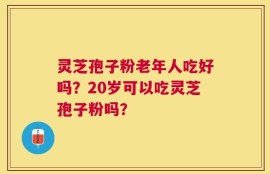 灵芝孢子粉老年人吃好吗？20岁可以吃灵芝孢子粉吗？