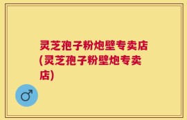 灵芝孢子粉炮壁专卖店(灵芝孢子粉壁炮专卖店)