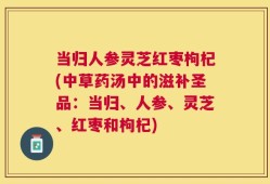 当归人参灵芝红枣枸杞(中草药汤中的滋补圣品：当归、人参、灵芝、红枣和枸杞)