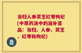 当归人参灵芝红枣枸杞(中草药汤中的滋补圣品：当归、人参、灵芝、红枣和枸杞)