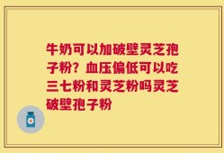 牛奶可以加破壁灵芝孢子粉？血压偏低可以吃三七粉和灵芝粉吗灵芝破壁孢子粉