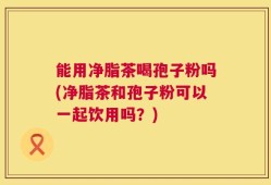 能用净脂茶喝孢子粉吗(净脂茶和孢子粉可以一起饮用吗？)