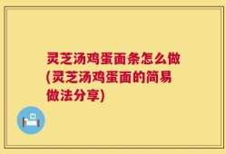 灵芝汤鸡蛋面条怎么做(灵芝汤鸡蛋面的简易做法分享)