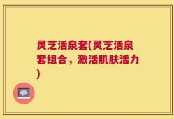 灵芝活泉套(灵芝活泉套组合，激活肌肤活力)