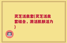 灵芝活泉套(灵芝活泉套组合，激活肌肤活力)