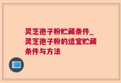 灵芝孢子粉贮藏条件_灵芝孢子粉的适宜贮藏条件与方法