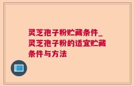 灵芝孢子粉贮藏条件_灵芝孢子粉的适宜贮藏条件与方法