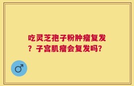 吃灵芝孢子粉肿瘤复发？子宫肌瘤会复发吗？