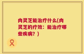 肉灵芝能治疗什么(肉灵芝的疗效：能治疗哪些疾病？)