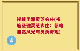 祝塘圣雅灵芝农庄(祝塘圣雅灵芝农庄：领略自然风光与灵药奇观)