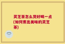 灵芝茶怎么煲好喝一点(如何煮出美味的灵芝茶)
