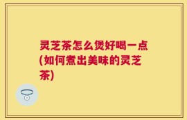 灵芝茶怎么煲好喝一点(如何煮出美味的灵芝茶)