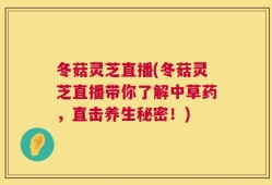 冬菇灵芝直播(冬菇灵芝直播带你了解中草药，直击养生秘密！)
