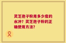 灵芝孢子粉用多少度的水冲？灵芝孢子粉的正确使用方法？