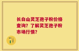长白山灵芝孢子粉价格查询？了解灵芝孢子粉市场行情？