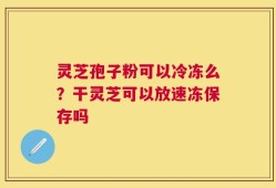 灵芝孢子粉可以冷冻么？干灵芝可以放速冻保存吗