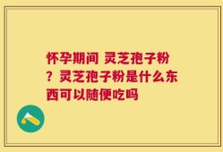 怀孕期间 灵芝孢子粉？灵芝孢子粉是什么东西可以随便吃吗