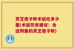 灵芝孢子粉术后吃多少量(术后饮食建议：合适剂量的灵芝孢子粉)