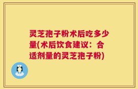 灵芝孢子粉术后吃多少量(术后饮食建议：合适剂量的灵芝孢子粉)