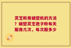 灵芝粉用破壁机的方法？破壁灵芝孢子粉每天服用几次，每次服多少