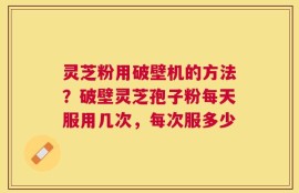 灵芝粉用破壁机的方法？破壁灵芝孢子粉每天服用几次，每次服多少