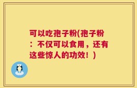 可以吃孢子粉(孢子粉：不仅可以食用，还有这些惊人的功效！)