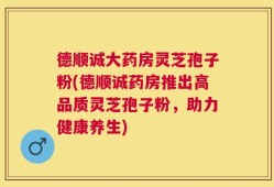 德顺诚大药房灵芝孢子粉(德顺诚药房推出高品质灵芝孢子粉，助力健康养生)