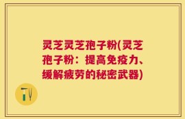 灵芝灵芝孢子粉(灵芝孢子粉：提高免疫力、缓解疲劳的秘密武器)