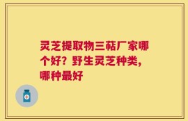 灵芝提取物三萜厂家哪个好？野生灵芝种类,哪种最好