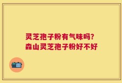 灵芝孢子粉有气味吗？森山灵芝孢子粉好不好